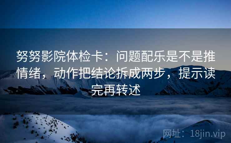 努努影院体检卡:问题配乐是不是推情绪,动作把结论拆成两步,提示读完再转述 努努影院体检卡:问题配乐是不是推情绪,动作把结论拆成两步,提示读完再转述