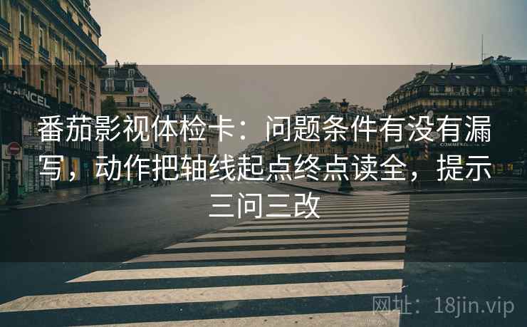 番茄影视体检卡:问题条件有没有漏写,动作把轴线起点终点读全,提示三问三改 番茄影视体检卡:问题条件有没有漏写,动作把轴线起点终点读全,提示三问三改