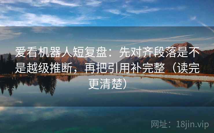 爱看机器人短复盘:先对齐段落是不是越级推断,再把引用补完整(读完更清楚) 爱看机器人短复盘:先对齐段落是不是越级推断,再把引用补完整(读完更清楚)