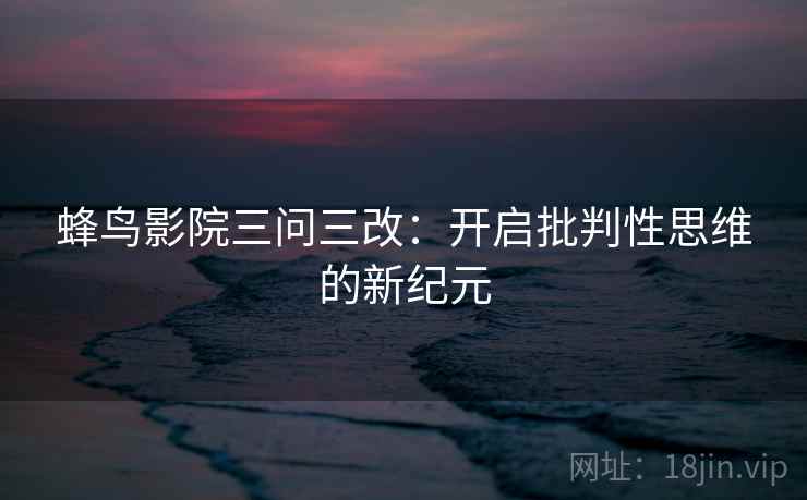 蜂鸟影院三问三改:开启批判性思维的新纪元 蜂鸟影院三问三改:开启批判性思维的新纪元