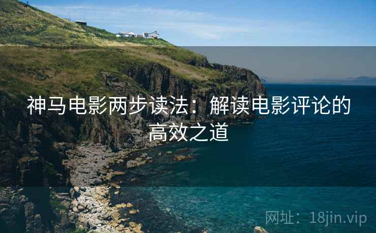 神马电影两步读法:解读电影评论的高效之道 神马电影两步读法:解读电影评论的高效之道