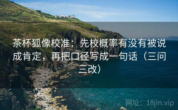 茶杯狐像校准:先校概率有没有被说成肯定,再把口径写成一句话(三问三改) 茶杯狐像校准:先校概率有没有被说成肯定,再把口径写成一句话(三问三改)