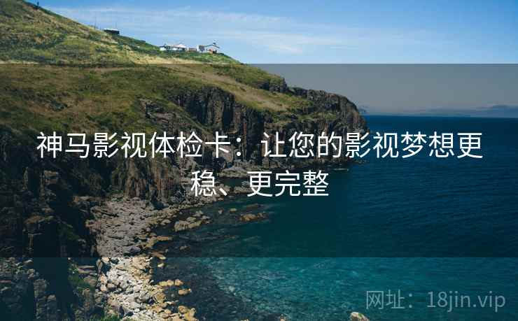 神马影视体检卡:让您的影视梦想更稳、更完整 神马影视体检卡:让您的影视梦想更稳、更完整