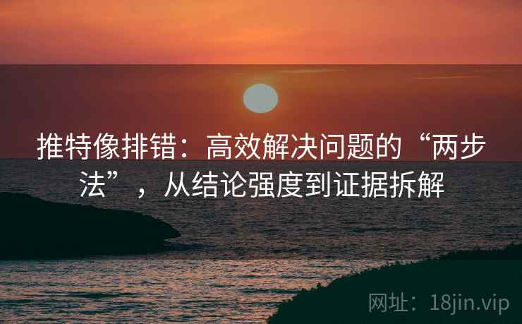 推特像排错:高效解决问题的“两步法”,从结论强度到证据拆解 推特像排错:高效解决问题的“两步法”,从结论强度到证据拆解