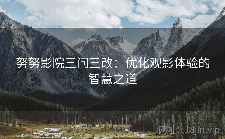 努努影院三问三改:优化观影体验的智慧之道 努努影院三问三改:优化观影体验的智慧之道
