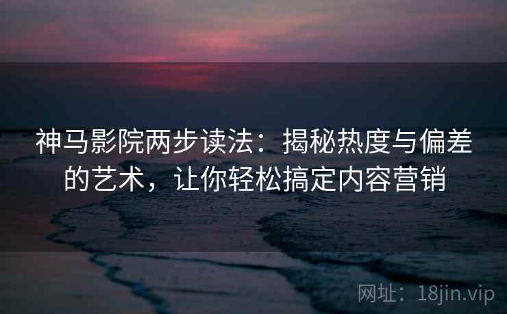神马影院两步读法:揭秘热度与偏差的艺术,让你轻松搞定内容营销 神马影院两步读法:揭秘热度与偏差的艺术,让你轻松搞定内容营销
