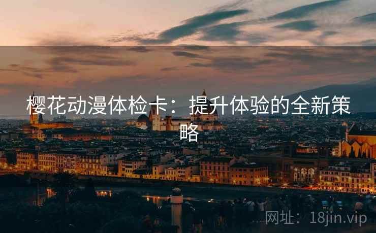 樱花动漫体检卡:提升体验的全新策略 樱花动漫体检卡:提升体验的全新策略