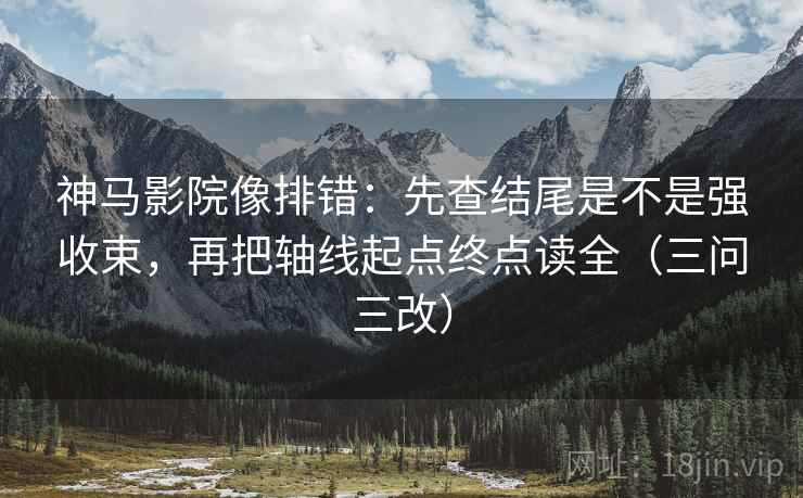 神马影院像排错:先查结尾是不是强收束,再把轴线起点终点读全(三问三改) 神马影院像排错:先查结尾是不是强收束,再把轴线起点终点读全(三问三改)