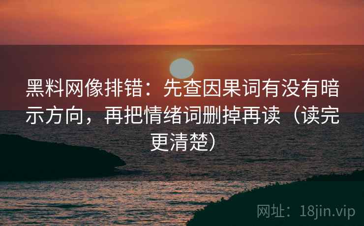 黑料网像排错:先查因果词有没有暗示方向,再把情绪词删掉再读(读完更清楚) 黑料网像排错:先查因果词有没有暗示方向,再把情绪词删掉再读(读完更清楚)