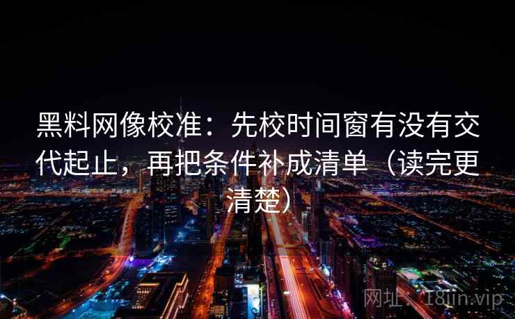 黑料网像校准:先校时间窗有没有交代起止,再把条件补成清单(读完更清楚) 黑料网像校准:先校时间窗有没有交代起止,再把条件补成清单(读完更清楚)