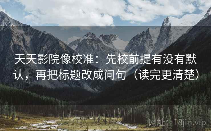 天天影院像校准：先校前提有没有默认，再把标题改成问句（读完更清楚）