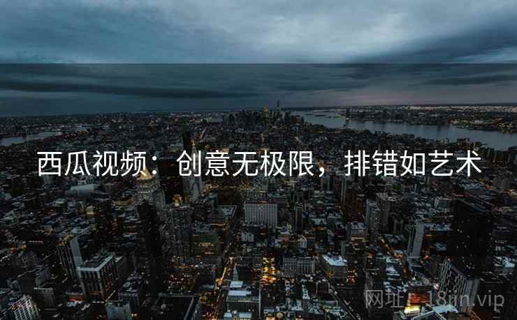 西瓜视频:创意无极限,排错如艺术 西瓜视频:创意无极限,排错如艺术