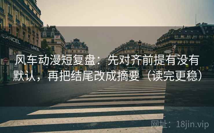 风车动漫短复盘:先对齐前提有没有默认,再把结尾改成摘要(读完更稳) 风车动漫短复盘:先对齐前提有没有默认,再把结尾改成摘要(读完更稳)