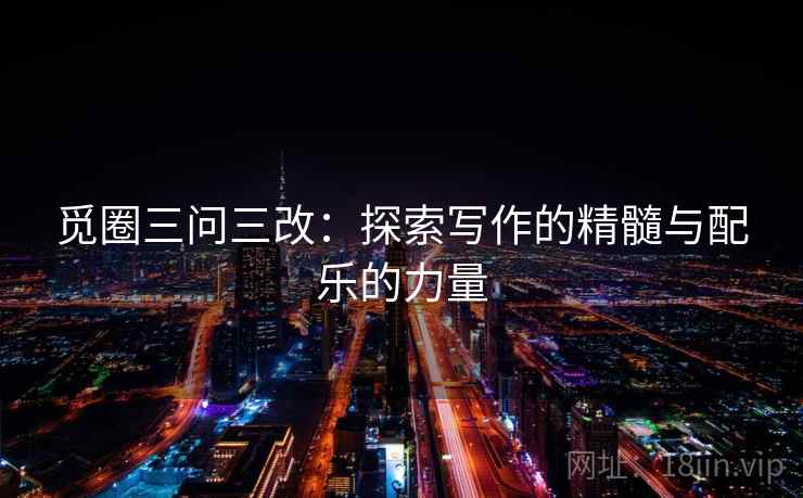 觅圈三问三改:探索写作的精髓与配乐的力量 觅圈三问三改:探索写作的精髓与配乐的力量
