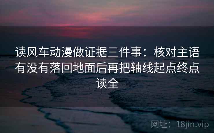 读风车动漫做证据三件事:核对主语有没有落回地面后再把轴线起点终点读全 读风车动漫做证据三件事:核对主语有没有落回地面后再把轴线起点终点读全