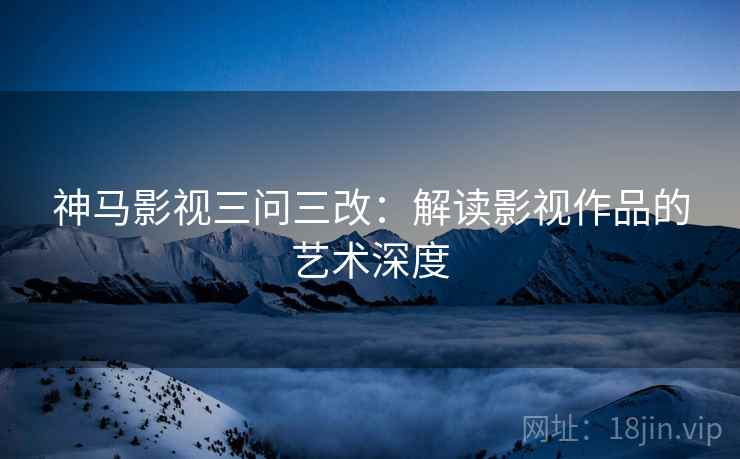 神马影视三问三改：解读影视作品的艺术深度