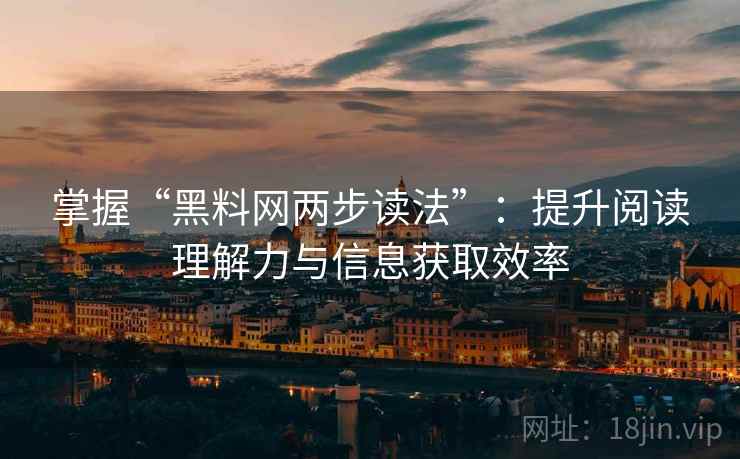 掌握“黑料网两步读法”:提升阅读理解力与信息获取效率 掌握“黑料网两步读法”:提升阅读理解力与信息获取效率