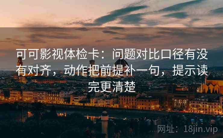 可可影视体检卡:问题对比口径有没有对齐,动作把前提补一句,提示读完更清楚 可可影视体检卡:问题对比口径有没有对齐,动作把前提补一句,提示读完更清楚