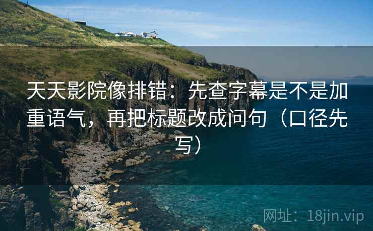 天天影院像排错:先查字幕是不是加重语气,再把标题改成问句(口径先写) 天天影院像排错:先查字幕是不是加重语气,再把标题改成问句(口径先写)