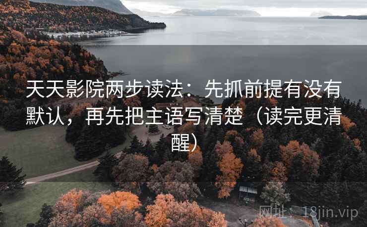 天天影院两步读法：先抓前提有没有默认，再先把主语写清楚（读完更清醒）