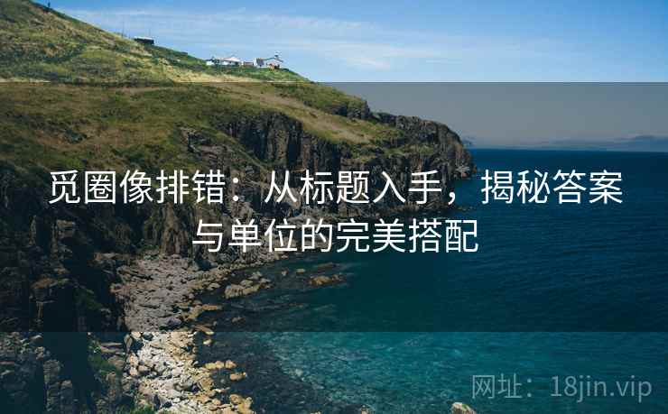 觅圈像排错:从标题入手,揭秘答案与单位的完美搭配 觅圈像排错:从标题入手,揭秘答案与单位的完美搭配