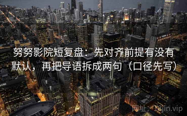 努努影院短复盘:先对齐前提有没有默认,再把导语拆成两句(口径先写) 努努影院短复盘:先对齐前提有没有默认,再把导语拆成两句(口径先写)
