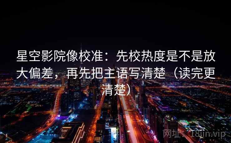星空影院像校准:先校热度是不是放大偏差,再先把主语写清楚(读完更清楚) 星空影院像校准:先校热度是不是放大偏差,再先把主语写清楚(读完更清楚)