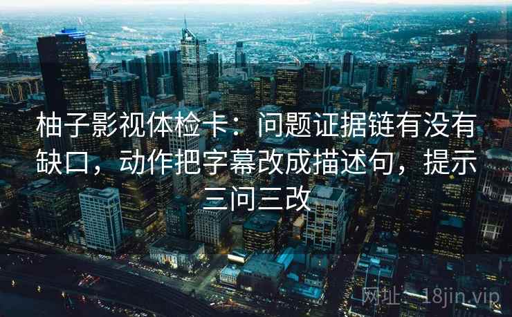 柚子影视体检卡:问题证据链有没有缺口,动作把字幕改成描述句,提示三问三改 柚子影视体检卡:问题证据链有没有缺口,动作把字幕改成描述句,提示三问三改