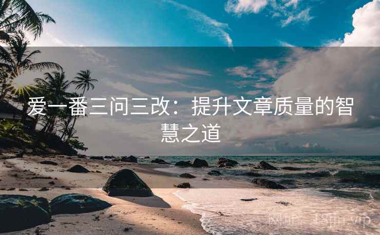 爱一番三问三改:提升文章质量的智慧之道 爱一番三问三改:提升文章质量的智慧之道