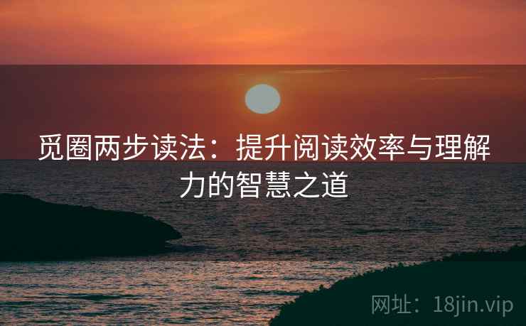觅圈两步读法:提升阅读效率与理解力的智慧之道 觅圈两步读法:提升阅读效率与理解力的智慧之道