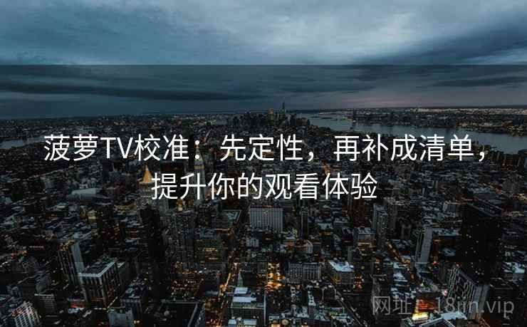 菠萝TV校准:先定性,再补成清单,提升你的观看体验 菠萝TV校准:先定性,再补成清单,提升你的观看体验