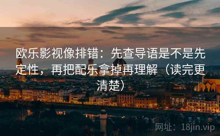 欧乐影视像排错:先查导语是不是先定性,再把配乐拿掉再理解(读完更清楚) 欧乐影视像排错:先查导语是不是先定性,再把配乐拿掉再理解(读完更清楚)
