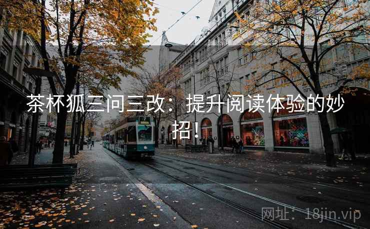 茶杯狐三问三改:提升阅读体验的妙招! 茶杯狐三问三改:提升阅读体验的妙招!