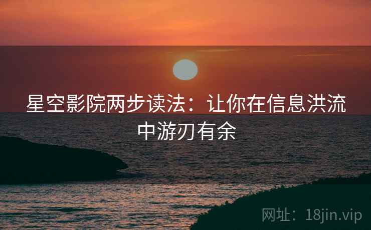 星空影院两步读法:让你在信息洪流中游刃有余 星空影院两步读法:让你在信息洪流中游刃有余