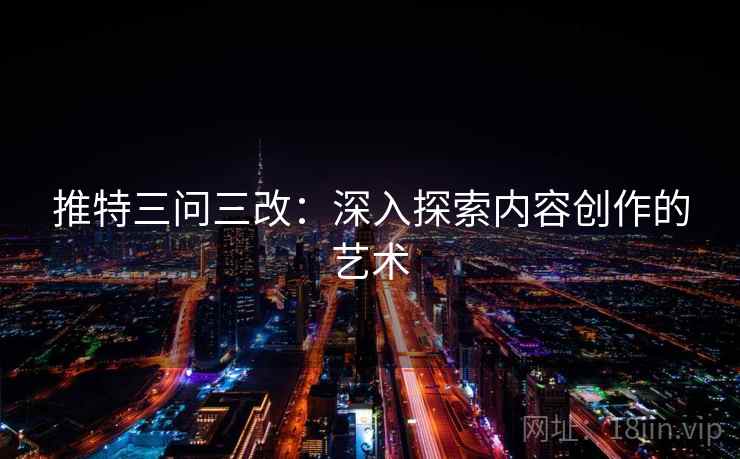 推特三问三改:深入探索内容创作的艺术 推特三问三改:深入探索内容创作的艺术