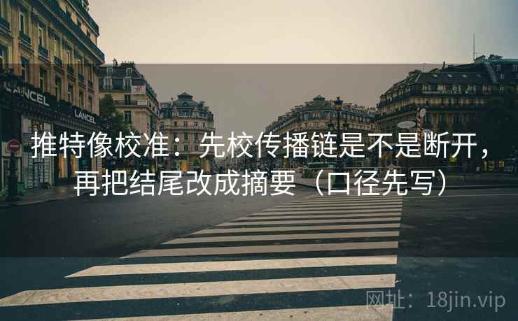 推特像校准：先校传播链是不是断开，再把结尾改成摘要（口径先写）