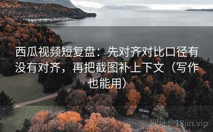 西瓜视频短复盘:先对齐对比口径有没有对齐,再把截图补上下文(写作也能用) 西瓜视频短复盘:先对齐对比口径有没有对齐,再把截图补上下文(写作也能用)