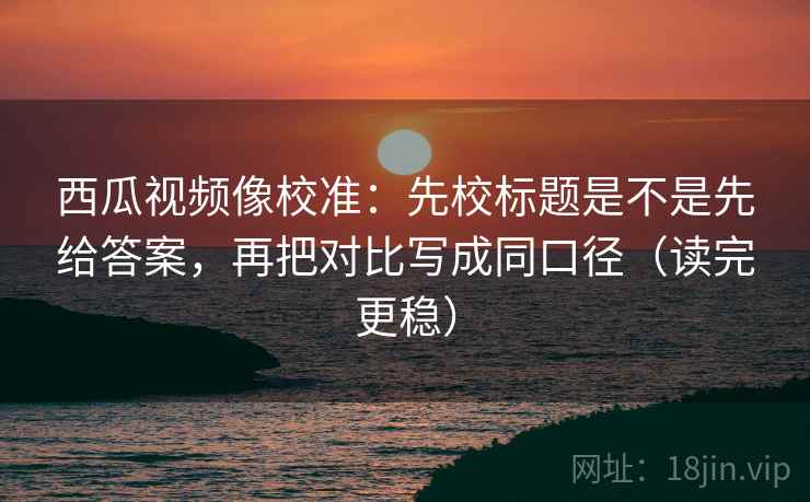 西瓜视频像校准:先校标题是不是先给答案,再把对比写成同口径(读完更稳) 西瓜视频像校准:先校标题是不是先给答案,再把对比写成同口径(读完更稳)