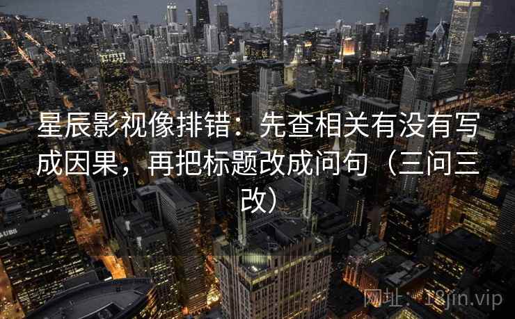 星辰影视像排错：先查相关有没有写成因果，再把标题改成问句（三问三改）