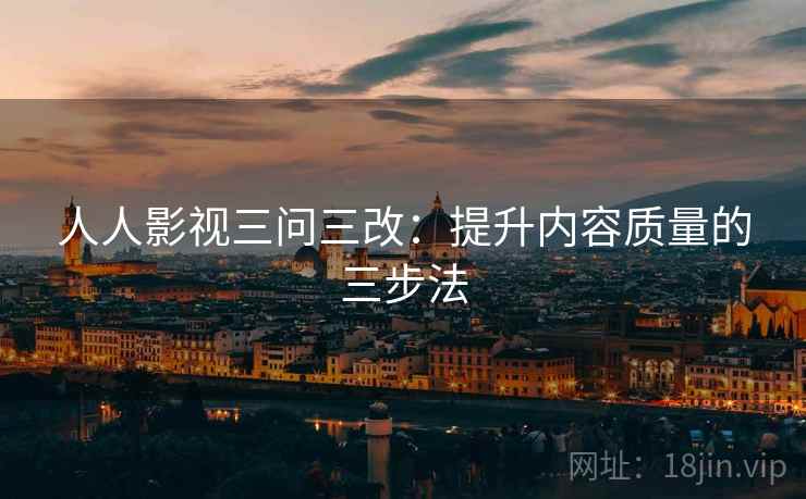 人人影视三问三改:提升内容质量的三步法 人人影视三问三改:提升内容质量的三步法
