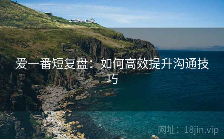 爱一番短复盘:如何高效提升沟通技巧 爱一番短复盘:如何高效提升沟通技巧