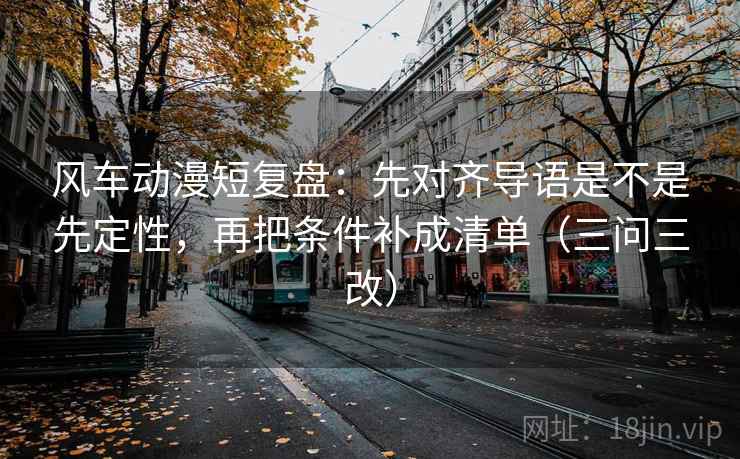 风车动漫短复盘:先对齐导语是不是先定性,再把条件补成清单(三问三改) 风车动漫短复盘:先对齐导语是不是先定性,再把条件补成清单(三问三改)
