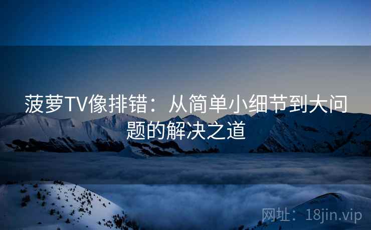 菠萝TV像排错:从简单小细节到大问题的解决之道 菠萝TV像排错:从简单小细节到大问题的解决之道