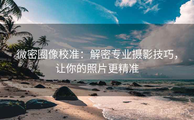 微密圈像校准:解密专业摄影技巧,让你的照片更精准