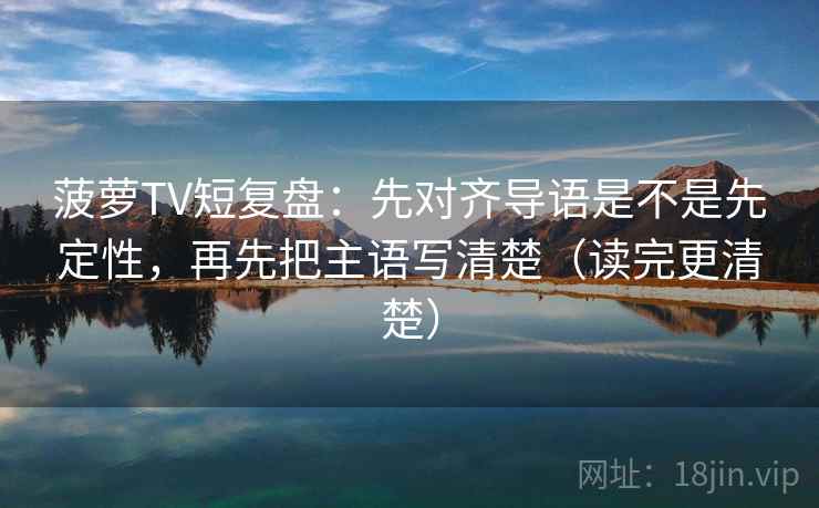 菠萝TV短复盘:先对齐导语是不是先定性,再先把主语写清楚(读完更清楚) 菠萝TV短复盘:先对齐导语是不是先定性,再先把主语写清楚(读完更清楚)