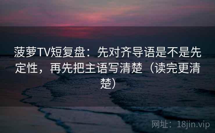 菠萝TV短复盘:先对齐导语是不是先定性,再先把主语写清楚(读完更清楚)