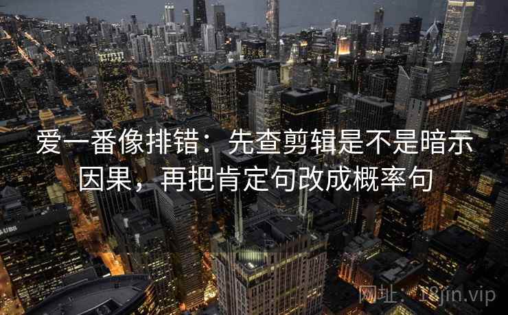 爱一番像排错:先查剪辑是不是暗示因果,再把肯定句改成概率句 爱一番像排错:先查剪辑是不是暗示因果,再把肯定句改成概率句