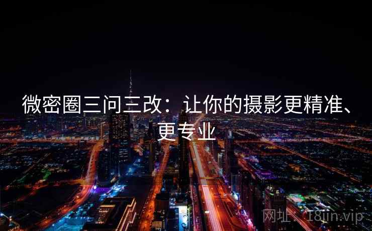 微密圈三问三改:让你的摄影更精准、更专业 微密圈三问三改:让你的摄影更精准、更专业