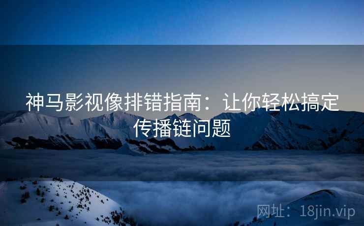 神马影视像排错指南:让你轻松搞定传播链问题 神马影视像排错指南:让你轻松搞定传播链问题