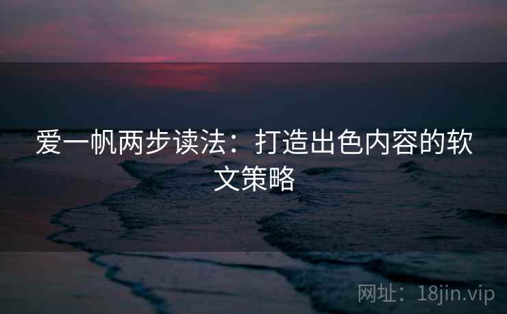 爱一帆两步读法:打造出色内容的软文策略 爱一帆两步读法:打造出色内容的软文策略